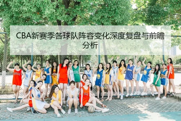CBA新赛季各球队阵容变化深度复盘与前瞻分析